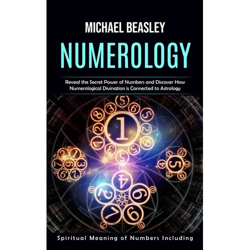 Numerology: Spiritual Meaning of Numbers Including (Reveal the Secret Power of Numbers and Discover How Numerological Divination i