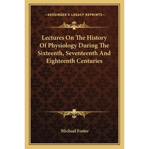 Lectures On The History Of Physiology During The Sixteenth, Seventeenth And Eighteenth Centuries