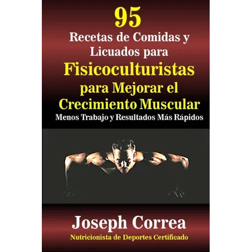 95 Recetas de Comidas y Licuados para Fisicoculturistas para Mejorar el Crecimiento Muscular: Menos Trabajo y Resultados Mas Rapidos