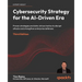 Cybersecurity Strategy for the AI-Driven Era - Third Edition: Proven strategies and data-driven tactics to disrupt attacks and strengthen enterprise d
