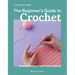 The Beginner's Guide to Crochet: Easy Techniques and 8 Fun Projects