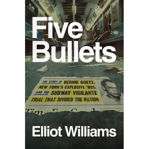 Five Bullets: The Story of Bernie Goetz, New York's Explosive '80s, and the Subway Vigilante Trial That Divided the Nation