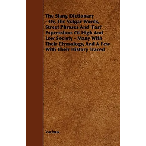 The Slang Dictionary - Or, the Vulgar Words, Street Phrases and 'Fast' Expressions of High and Low Society - Many with Their Etymology, and a Few with