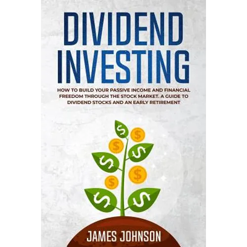 Dividend Investing: How to Build Your PASSIVE INCOME and FINANCIAL FREEDOM Through the Stock Market. A Guide to Dividend Stocks and an Early Retiremen