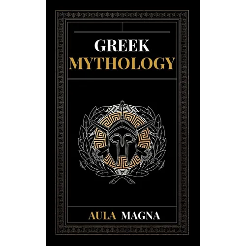 Greek Mythology: The Myths of Ancient Greece from the Origin of the Cosmos and the Appearance of the Titans to the Time of Gods and Men