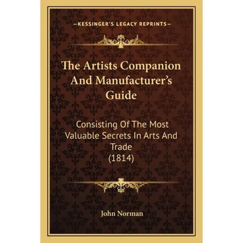 The Artists Companion And Manufacturer's Guide: Consisting Of The Most Valuable Secrets In Arts And Trade (1814)