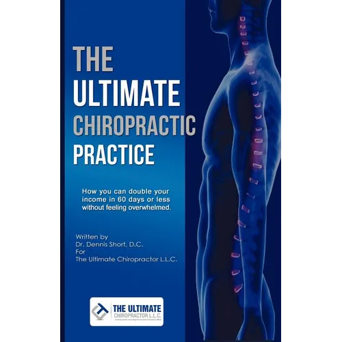 The Ultimate Chiropractic Practice: How You Can Double Your Income in 60 Days or Less Without Feeling Overwhelmed