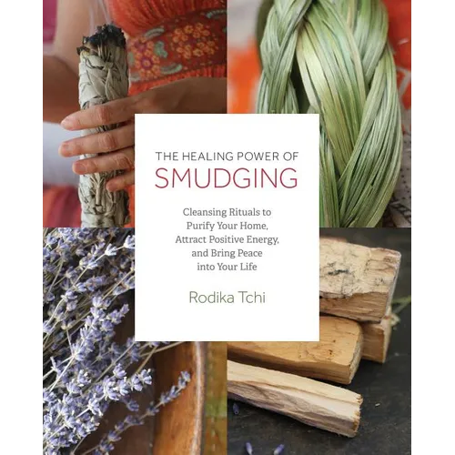 The Healing Power of Smudging: Cleansing Rituals to Purify Your Home, Attract Positive Energy and Bring Peace Into Your Life