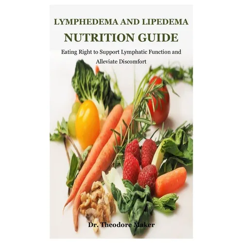 Lymphedema And Lipedema Nutrition Guide: Eating Right to Support Lymphatic Function and Alleviate Discomfort