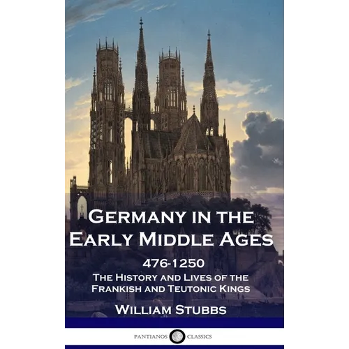 Germany in the Early Middle Ages: 476 - 1250 - The History and Lives of the Frankish and Teutonic Kings