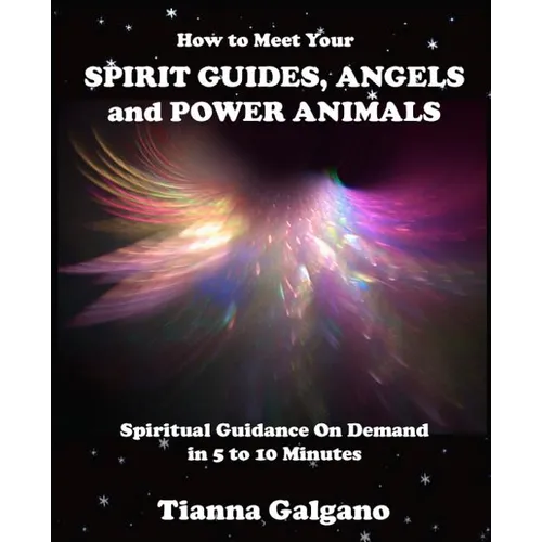 How To Meet Your SPIRIT GUIDES, ANGELS and POWER ANIMALS: Spiritual Guidance On Demand in 5 to 10 Minutes, a Practical Guide