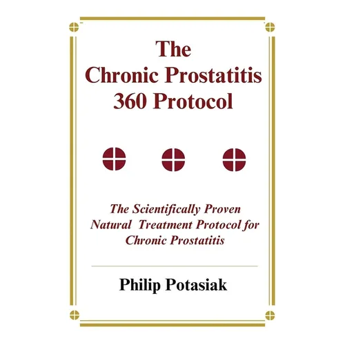 The Chronic Prostatitis 360 Protocol: The Scientifically Proven Natural Treatment Protocol for Chronic Prostatitis
