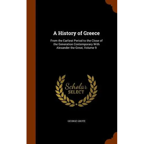 A History of Greece: From the Earliest Period to the Close of the Generation Contemporary With Alexander the Great, Volume 9
