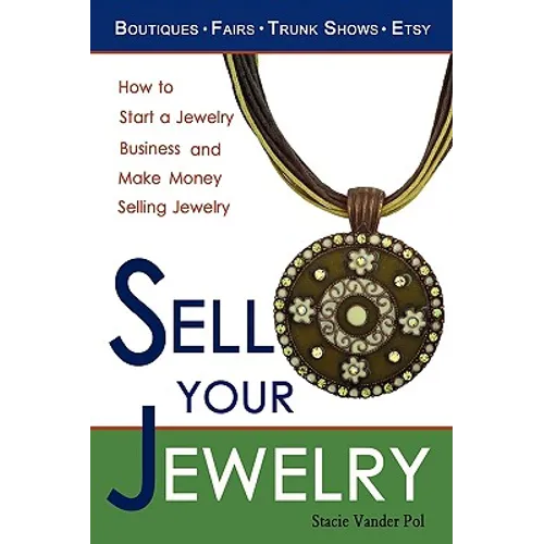 Sell Your Jewelry: How to Start a Jewelry Business and Make Money Selling Jewelry at Boutiques, Fairs, Trunk Shows, and Etsy.