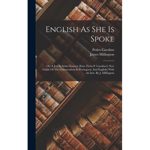 English As She Is Spoke: Or, A Jest In Sober Earnest [extr. From P. Carolino's New Guide Of The Conversation In Portuguese And English] With An