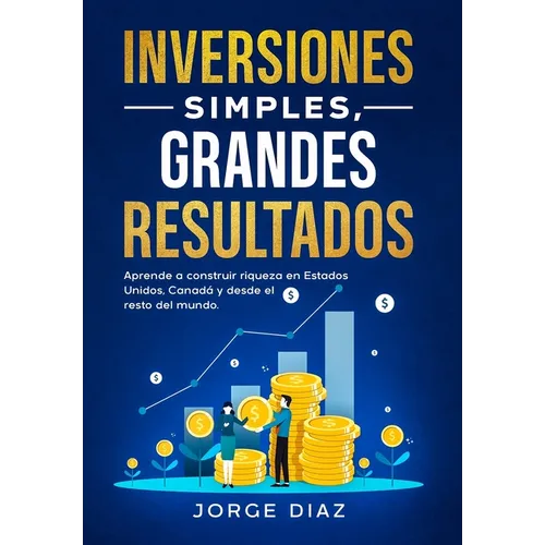 Inversiones Simples, Grandes Resultados: Aprende a construir riqueza en Estados Unidos, Canadá y desde el resto del mundo.