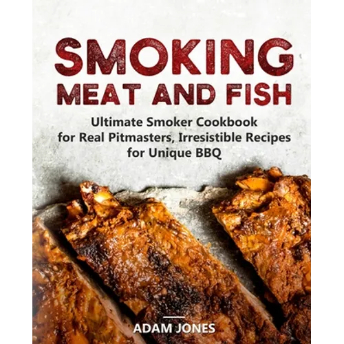 Smoking Meat and Fish: Ultimate Smoker Cookbook for Real Pitmasters, Irresistible Recipes for Unique BBQ