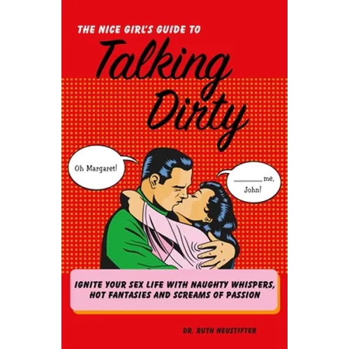 The Nice Girl's Guide to Talking Dirty: Ignite Your Sex Life with Naughty Whispers, Hot Desires, and Screams of Passion