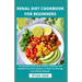 Renal Diet Cookbook For Beginners: An Essential Guide With Simple, Delicious and Healthy Renal Diet Recipes To Help You Manage Your Kidney Disease
