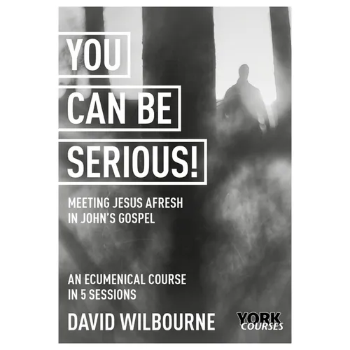 You Can Be Serious! Meeting Jesus Afresh in John's Gospel: York Courses