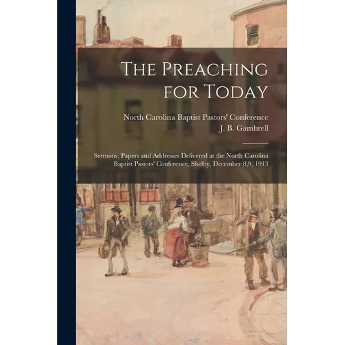 The Preaching for Today: Sermons, Papers and Addresses Delivered at the North Carolina Baptist Pastors' Conference, Shelby, December 8,9, 1913