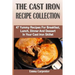 The Cast Iron Recipe Collection: 47 Yummy Recipes For Breakfast, Lunch, Dinner And Dessert In Your Cast Iron Skillet
