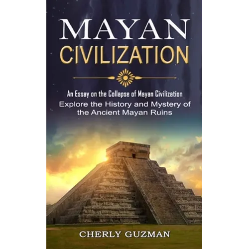 Mayan Civilization: An Essay on the Collapse of Mayan Civilization (Explore the History and Mystery of the Ancient Mayan Ruins)