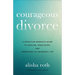 Courageous Divorce: A Christian Woman's Guide to Healing, Rebuilding, and Embracing an Abundant Life
