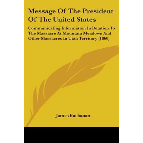 Message Of The President Of The United States: Communicating Information In Relation To The Massacre At Mountain Meadows And Other Massacres In Utah T