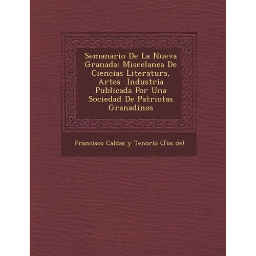 Semanario de La Nueva Granada: Miscelanea de Ciencias Literatura, Artes Industria Publicada Por Una Sociedad de Patriotas Granadinos