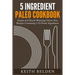 5 Ingredient Paleo Cookbook: Simple and Mouth Watering Gluten-Free Recipes Containing 5 Or Fewer Ingredients