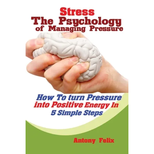 Stress: The Psychology of Managing Pressure: How to turn Pressure into Positive Energy In 5 Simple Steps
