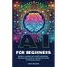 AI for Beginners: Master AI Learning With Easy-to-Understand Tool Selection, Hands-On Practice and Career Optimization Insights