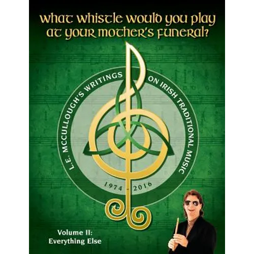 What Whistle Would You Play at Your Mother's Funeral?: L.E. McCullough's Writings on Irish Traditional Music, 1974-2016 - Vol. 2