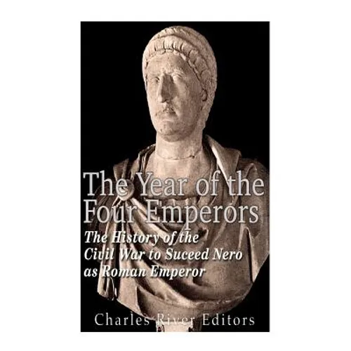 The Year of the Four Emperors: The History of the Civil War to Succeed Nero as Emperor of Rome