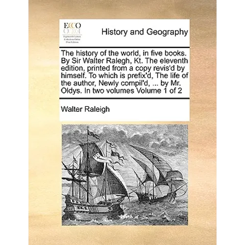 The history of the world, in five books. By Sir Walter Ralegh, Kt. The eleventh edition, printed from a copy revis'd by himself. To which is prefix'd,