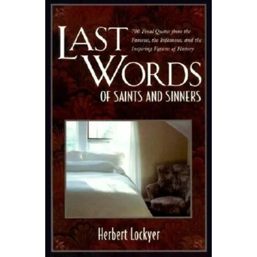 Last Words of Saints and Sinners: 700 Final Quotes from the Famous, the Infamous, and the Inspiring Figures of History
