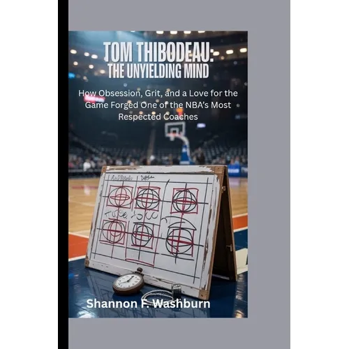 Tom Thibodeau: THE UNYIELDING MIND: How Obsession, Grit, and a Love for the Game Forged One of the NBA's Most Respected Coaches