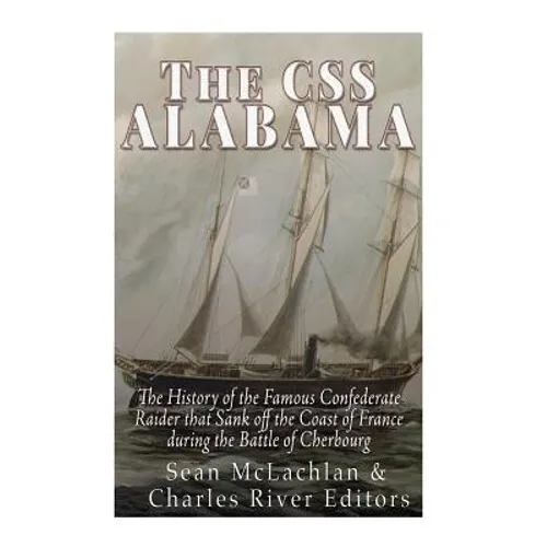 The CSS Alabama: The History of the Famous Confederate Raider that Sank Off the Coast of France during the Battle of Cherbourg