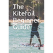 The Kitefoil Beginner Guide: A step by step instruction on how to become a kite foiler the easy way