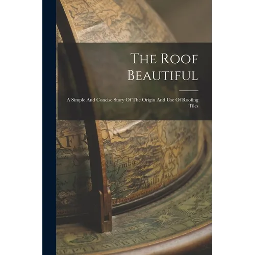 The Roof Beautiful: A Simple And Concise Story Of The Origin And Use Of Roofing Tiles