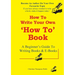 How To Write A How To Book: A Beginner's Guide To Writing Books And E-Books