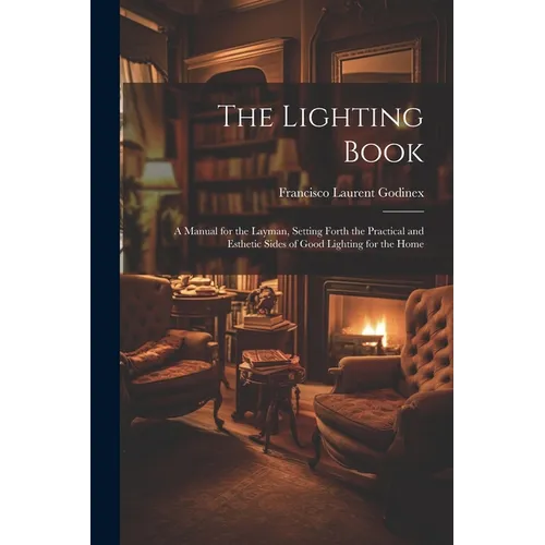 The Lighting Book: A Manual for the Layman, Setting Forth the Practical and Esthetic Sides of Good Lighting for the Home