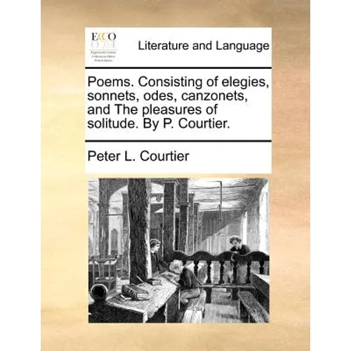 Poems. Consisting of Elegies, Sonnets, Odes, Canzonets, and the Pleasures of Solitude. by P. Courtier.