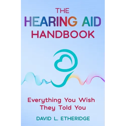 The Hearing Aid Handbook: Everything You Wish They Told You: Everything you