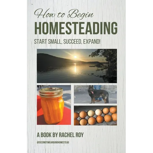 How to Begin Homesteading: Start Small, Succeed, Expand!