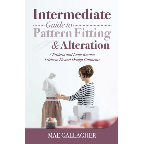 Intermediate Guide to Pattern Fitting and Alteration: 7 Projects and Little-Known Tricks to Fit and Design Garments