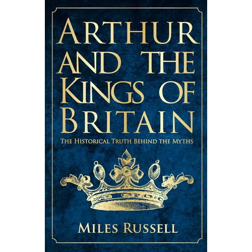 Arthur and the Kings of Britain: The Historical Truth Behind the Myths