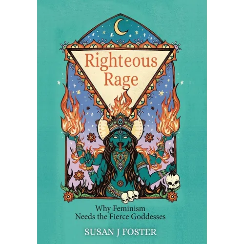 Righteous Rage: Why Feminism Needs the Fierce Goddesses - Hardcover