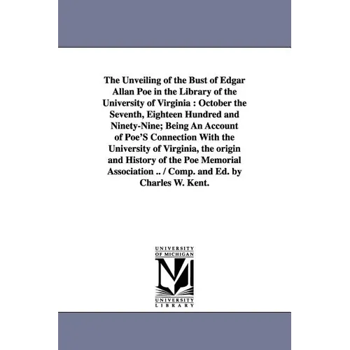 The Unveiling of the Bust of Edgar Allan Poe in the Library of the University of Virginia: October the Seventh, Eighteen Hundred and Ninety-Nine; Bein